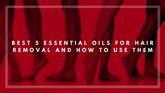 Best 5 Essential Oils for Hair Removal And How to Use Them