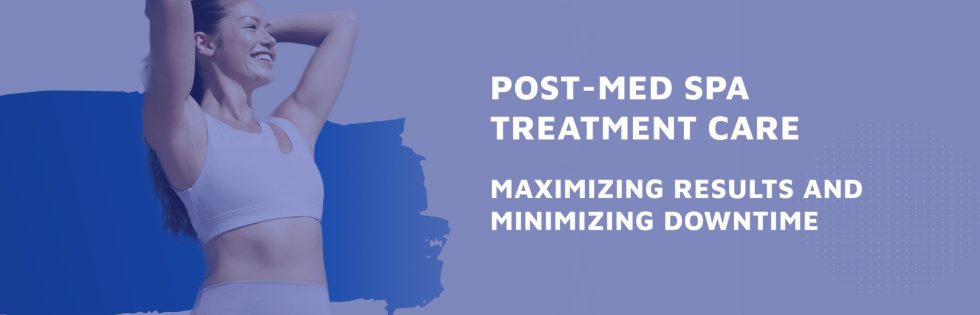 Post-Med Spa Treatment Care: Maximizing Results and Minimizing Downtime