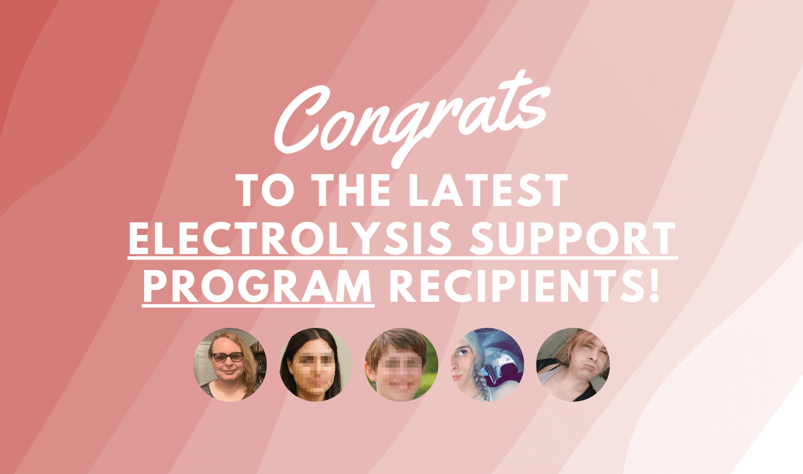 Congrats to the Latest Electrolysis Support Program Recipients: Kristyn, Jennifer, Alyx, Brady, and Taylor!